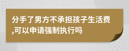 分手了男方不承担孩子生活费,可以申请强制执行吗