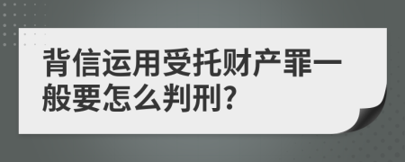 背信运用受托财产罪一般要怎么判刑?