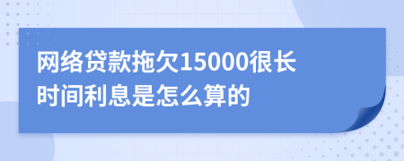 网络贷款拖欠15000很长时间利息是怎么算的