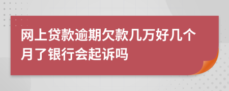网上贷款逾期欠款几万好几个月了银行会起诉吗