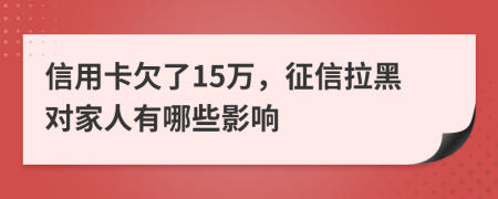 信用卡欠了15万，征信拉黑对家人有哪些影响