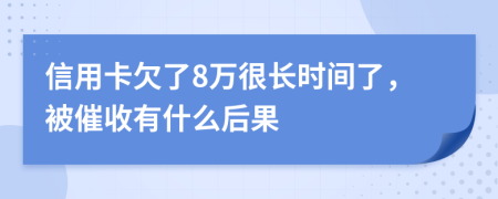 信用卡欠了8万很长时间了，被催收有什么后果