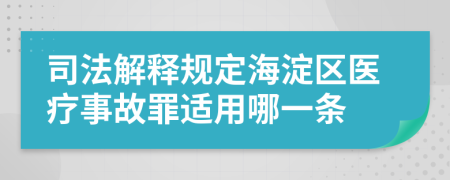 司法解释规定海淀区医疗事故罪适用哪一条
