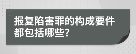 报复陷害罪的构成要件都包括哪些？