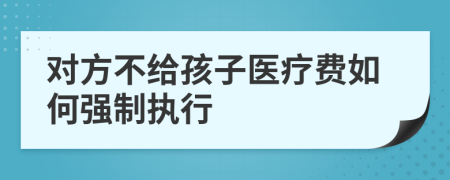 对方不给孩子医疗费如何强制执行