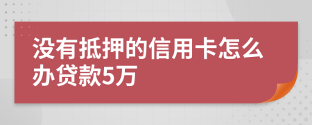 没有抵押的信用卡怎么办贷款5万