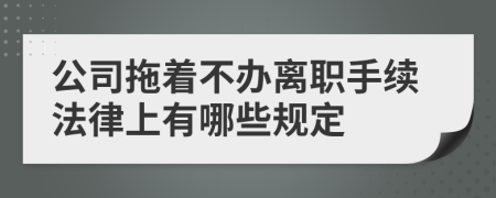 公司拖着不办离职手续法律上有哪些规定