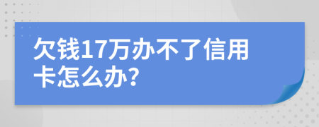 欠钱17万办不了信用卡怎么办？