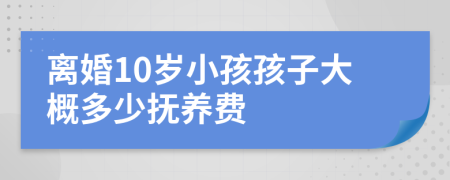 离婚10岁小孩孩子大概多少抚养费