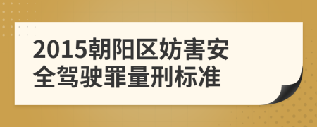 2015朝阳区妨害安全驾驶罪量刑标准