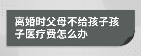 离婚时父母不给孩子孩子医疗费怎么办