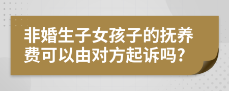 非婚生子女孩子的抚养费可以由对方起诉吗?