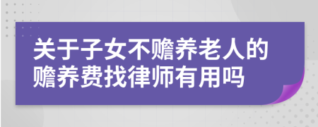 关于子女不赡养老人的赡养费找律师有用吗