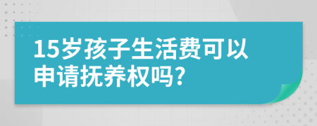 15岁孩子生活费可以申请抚养权吗?