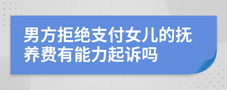 男方拒绝支付女儿的抚养费有能力起诉吗