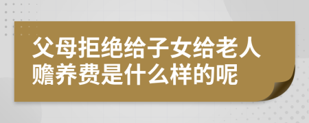 父母拒绝给子女给老人赡养费是什么样的呢