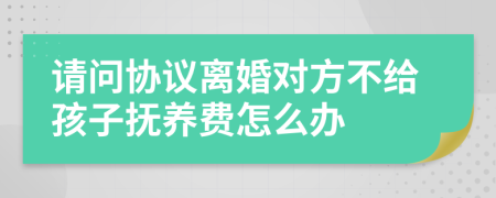 请问协议离婚对方不给孩子抚养费怎么办