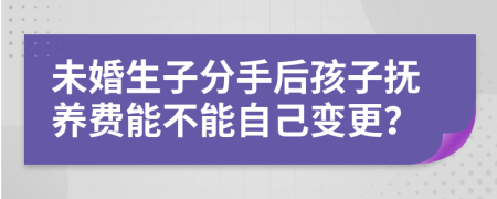 未婚生子分手后孩子抚养费能不能自己变更？