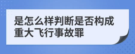 是怎么样判断是否构成重大飞行事故罪