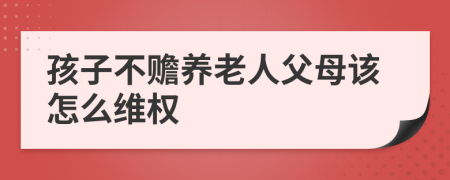 孩子不赡养老人父母该怎么维权