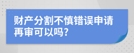 财产分割不慎错误申请再审可以吗?