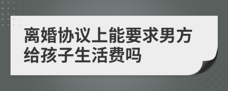 离婚协议上能要求男方给孩子生活费吗