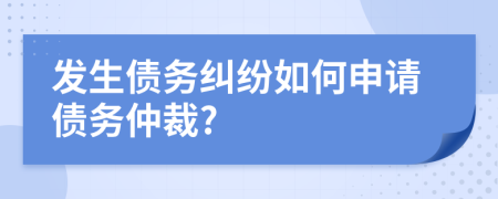 发生债务纠纷如何申请债务仲裁?