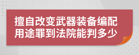 擅自改变武器装备编配用途罪到法院能判多少