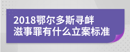2018鄂尔多斯寻衅滋事罪有什么立案标准