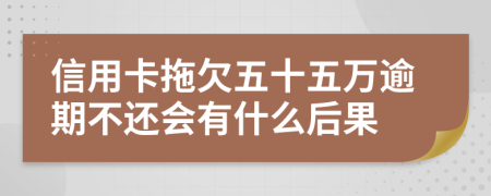 信用卡拖欠五十五万逾期不还会有什么后果