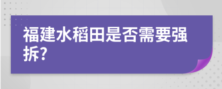 福建水稻田是否需要强拆?