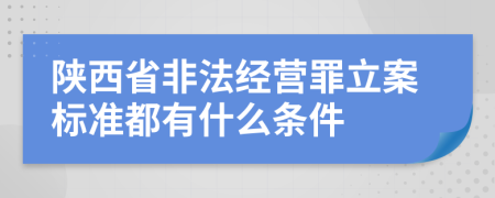 陕西省非法经营罪立案标准都有什么条件