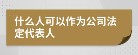 什么人可以作为公司法定代表人