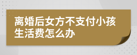 离婚后女方不支付小孩生活费怎么办