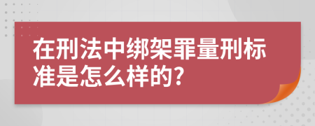 在刑法中绑架罪量刑标准是怎么样的?
