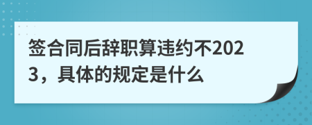 签合同后辞职算违约不2023，具体的规定是什么