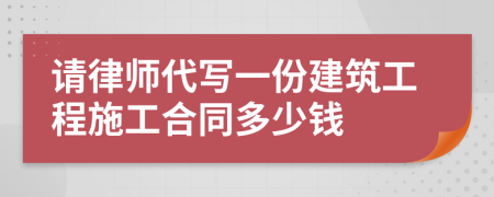 请律师代写一份建筑工程施工合同多少钱