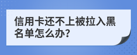 信用卡还不上被拉入黑名单怎么办？