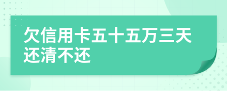 欠信用卡五十五万三天还清不还