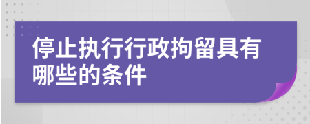 停止执行行政拘留具有哪些的条件