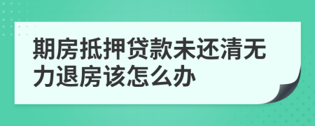 期房抵押贷款未还清无力退房该怎么办