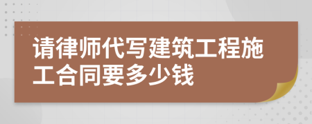 请律师代写建筑工程施工合同要多少钱