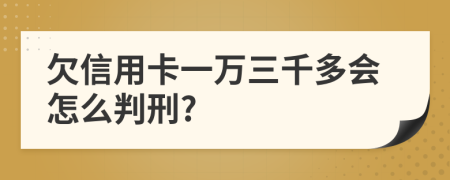 欠信用卡一万三千多会怎么判刑?