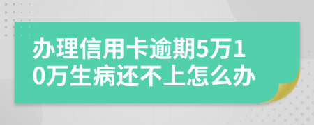 办理信用卡逾期5万10万生病还不上怎么办