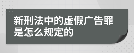 新刑法中的虚假广告罪是怎么规定的