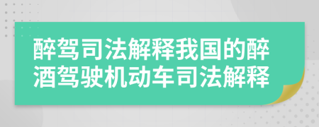 醉驾司法解释我国的醉酒驾驶机动车司法解释