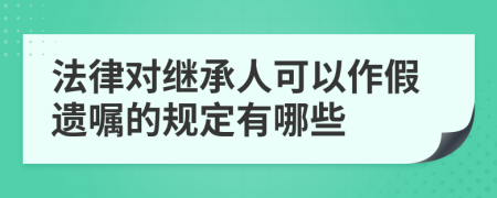 法律对继承人可以作假遗嘱的规定有哪些