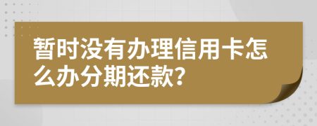 暂时没有办理信用卡怎么办分期还款？