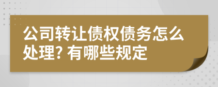 公司转让债权债务怎么处理? 有哪些规定