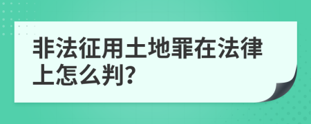 非法征用土地罪在法律上怎么判？